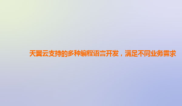 天翼云支持的多种编程语言开发，满足不同业务需求