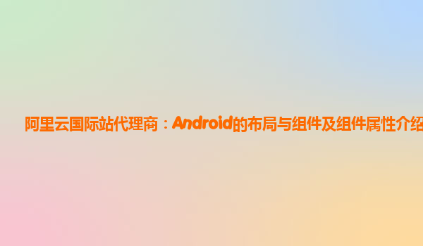 阿里云国际站代理商：Android的布局与组件及组件属性介绍