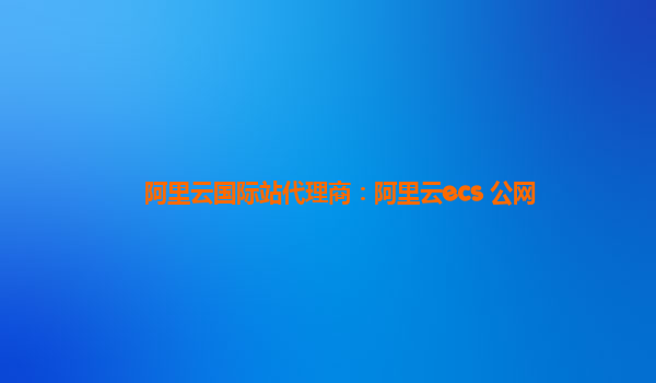 阿里云国际站代理商：阿里云ecs 公网