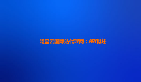 阿里云国际站代理商：API概述