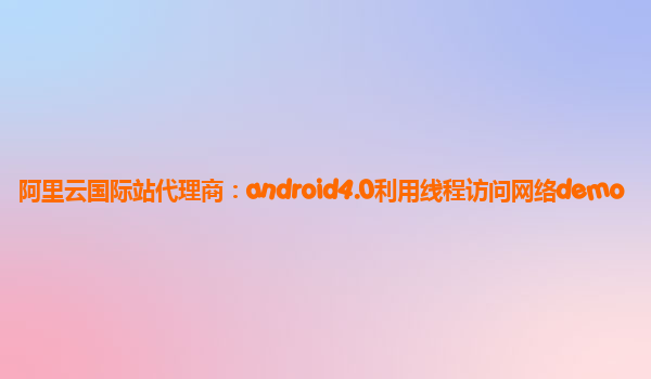 阿里云国际站代理商：android4.0利用线程访问网络demo