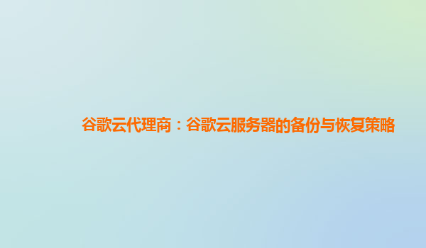 谷歌云代理商：谷歌云服务器的备份与恢复策略
