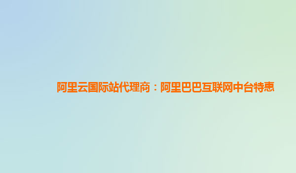 阿里云国际站代理商：阿里巴巴互联网中台特惠