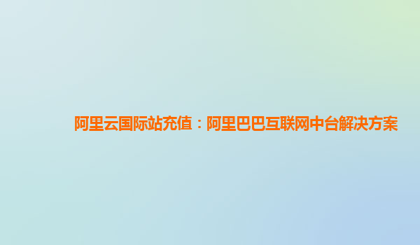 阿里云国际站充值：阿里巴巴互联网中台解决方案