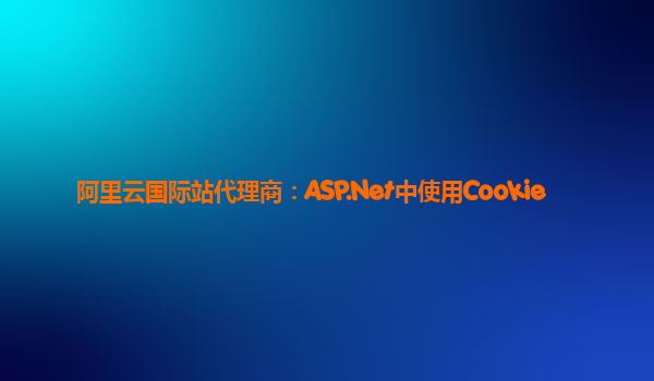阿里云国际站代理商：ASP.Net中使用Cookie