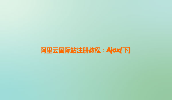 阿里云国际站注册教程：Ajax[下]