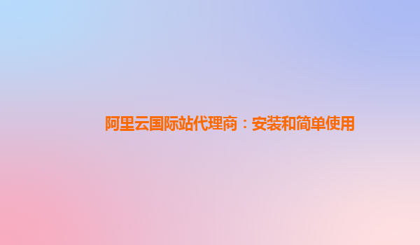 阿里云国际站代理商：安装和简单使用