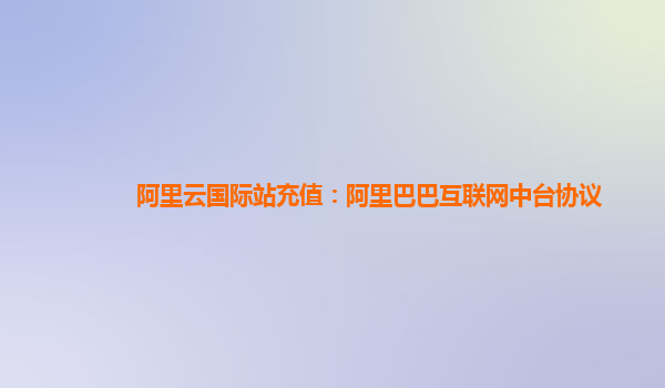 阿里云国际站充值：阿里巴巴互联网中台协议