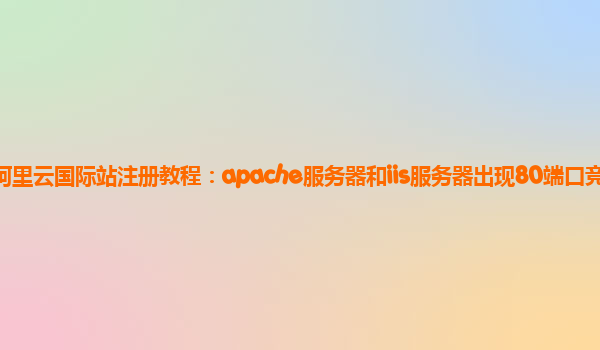 阿里云国际站注册教程：apache服务器和iis服务器出现80端口竞争