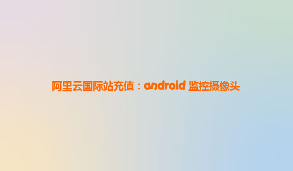 阿里云国际站充值：android 监控摄像头