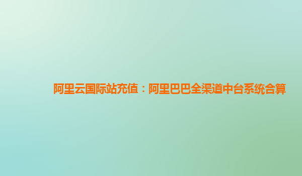 阿里云国际站充值：阿里巴巴全渠道中台系统合算