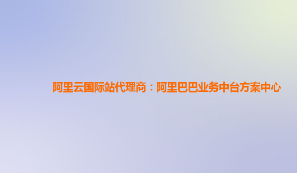阿里云国际站代理商：阿里巴巴业务中台方案中心