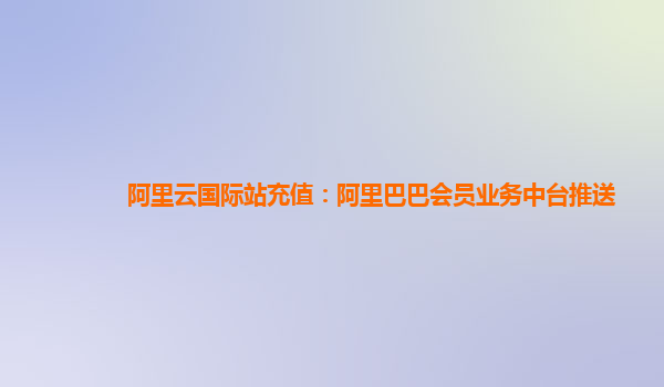 阿里云国际站充值：阿里巴巴会员业务中台推送