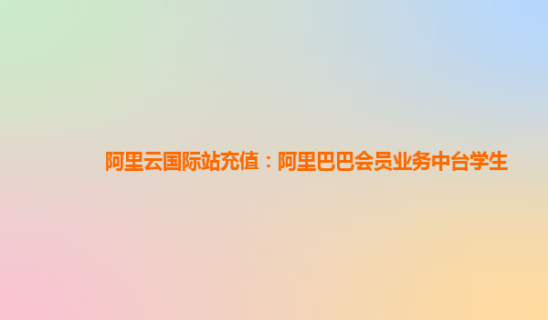 阿里云国际站充值：阿里巴巴会员业务中台学生