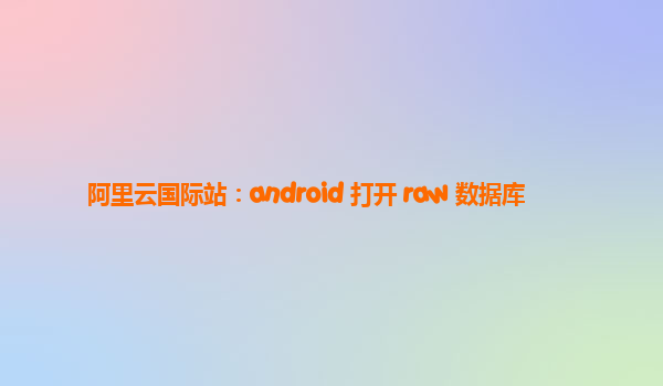 阿里云国际站：android 打开 raw 数据库