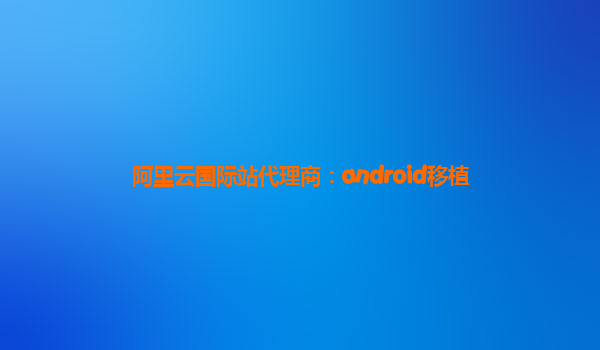 阿里云国际站代理商：android移植