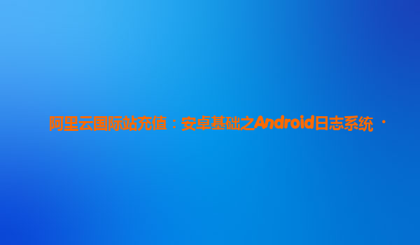 阿里云国际站充值：安卓基础之Android日志系统