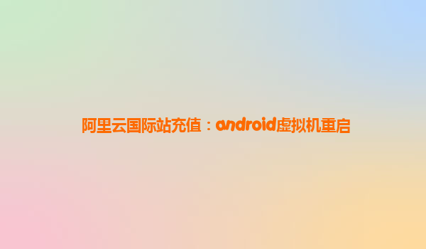阿里云国际站充值：android虚拟机重启