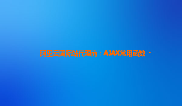 阿里云国际站代理商：AJAX常用函数