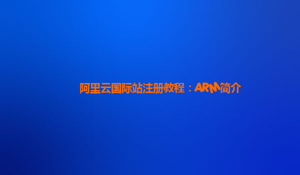 阿里云国际站注册教程：ARM简介