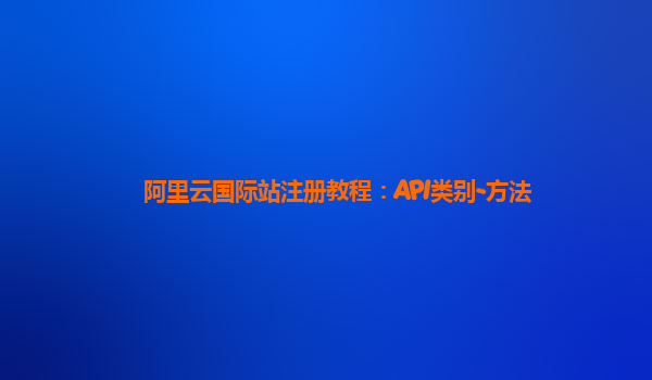 阿里云国际站注册教程：API类别-方法