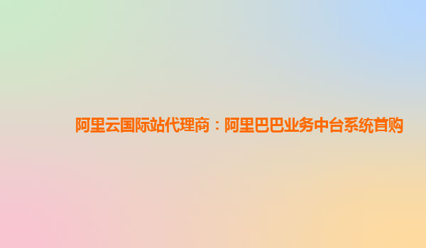 阿里云国际站代理商：阿里巴巴业务中台系统首购