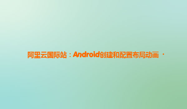 阿里云国际站：Android创建和配置布局动画