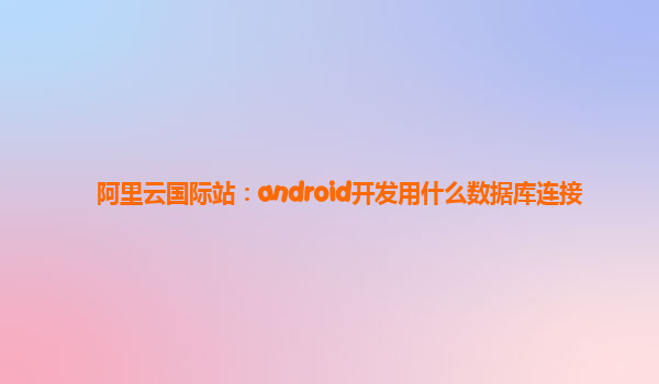 阿里云国际站：android开发用什么数据库连接