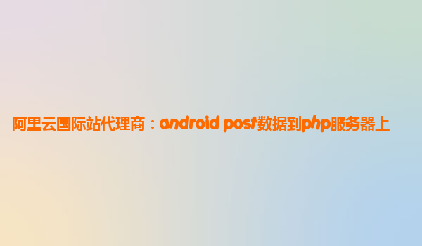 阿里云国际站代理商：android post数据到php服务器上