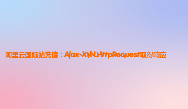 阿里云国际站充值：Ajax-XMLHttpRequest取得响应