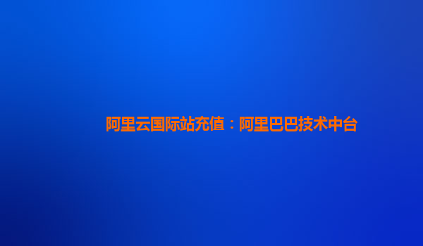 阿里云国际站充值：阿里巴巴技术中台