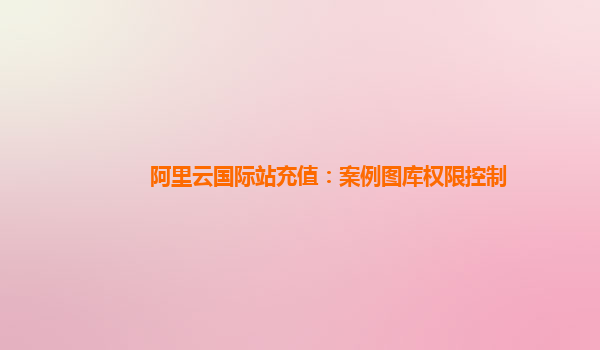 阿里云国际站充值：案例图库权限控制