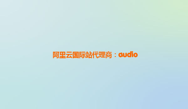 阿里云国际站代理商：audio