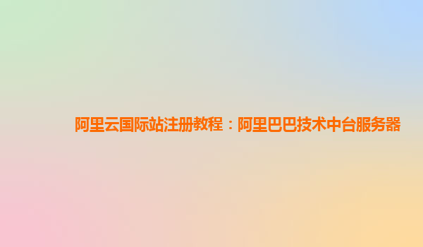 阿里云国际站注册教程：阿里巴巴技术中台服务器
