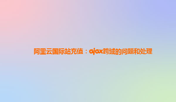 阿里云国际站充值：ajax跨域的问题和处理