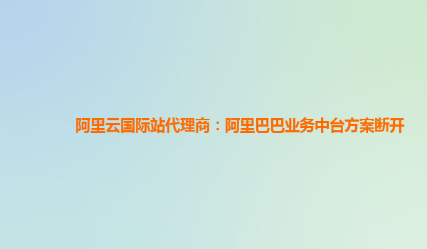 阿里云国际站代理商：阿里巴巴业务中台方案断开