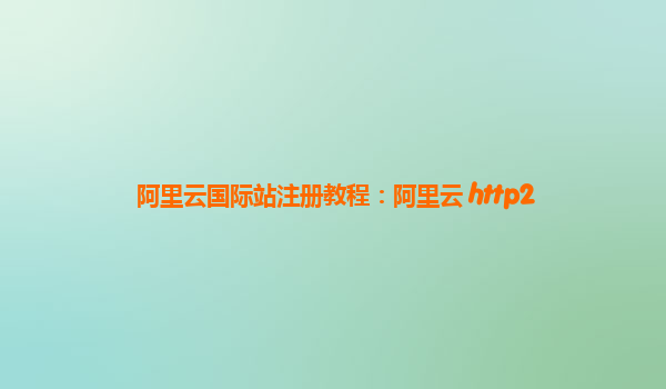 阿里云国际站注册教程：阿里云 http2
