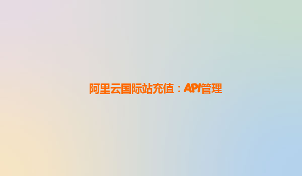 阿里云国际站充值：API管理