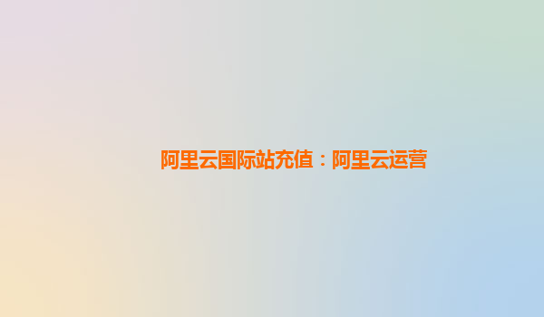 阿里云国际站充值：阿里云运营