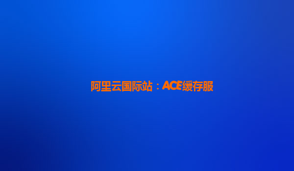 阿里云国际站：ACE缓存服
