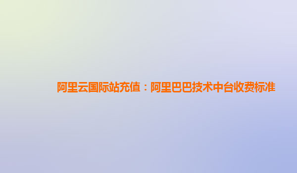 阿里云国际站充值：阿里巴巴技术中台收费标准