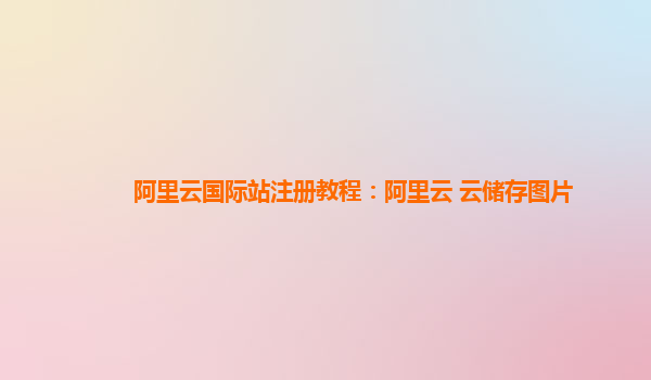 阿里云国际站注册教程：阿里云 云储存图片