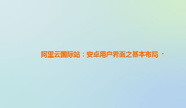 阿里云国际站：安卓用户界面之基本布局