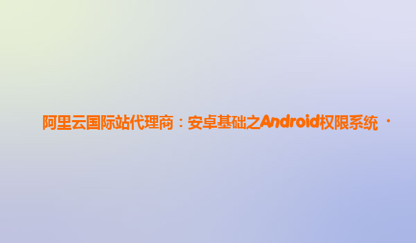 阿里云国际站代理商：安卓基础之Android权限系统