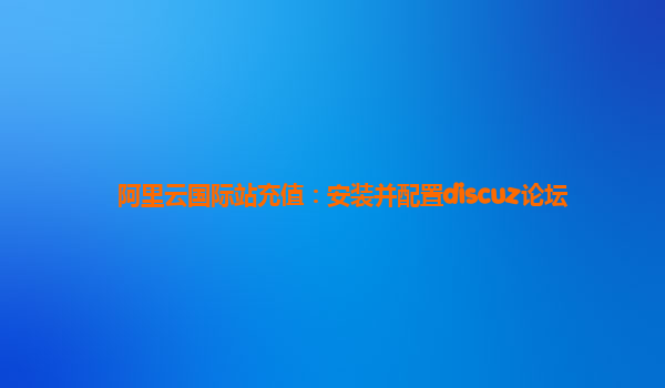 阿里云国际站充值：安装并配置discuz论坛