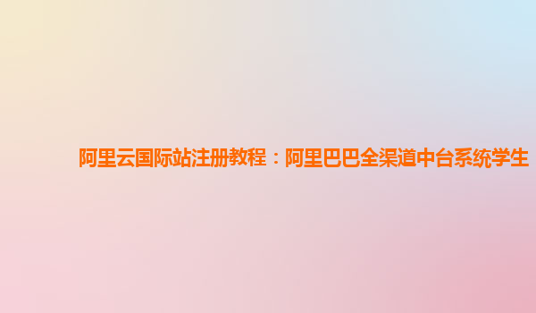 阿里云国际站注册教程：阿里巴巴全渠道中台系统学生