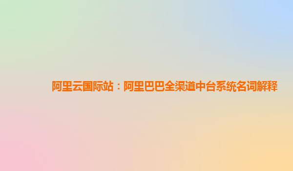 阿里云国际站：阿里巴巴全渠道中台系统名词解释