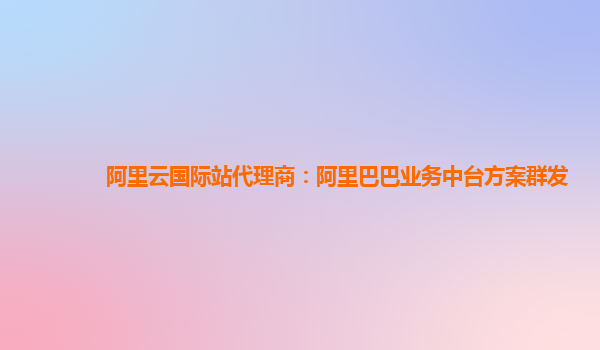 阿里云国际站代理商：阿里巴巴业务中台方案群发
