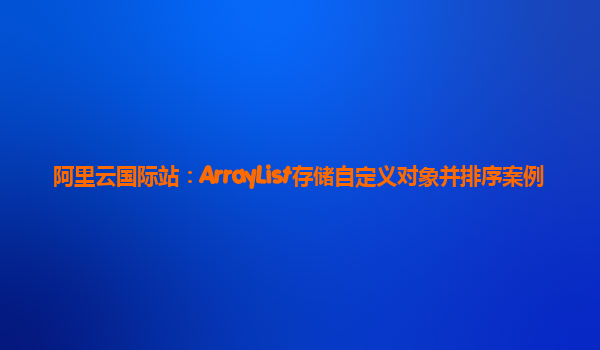 阿里云国际站：ArrayList存储自定义对象并排序案例