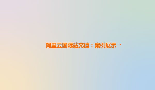 阿里云国际站充值：案例展示